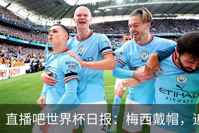 直播吧世界杯日报：梅西戴帽，追平克洛泽16球纪录！哈姆双响赢球